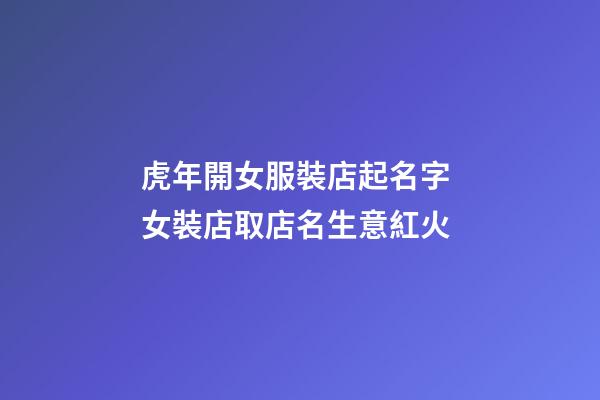 虎年開女服裝店起名字 女裝店取店名生意紅火-第1張-店鋪起名-玄機派